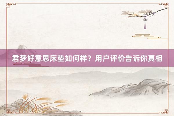 君梦好意思床垫如何样？用户评价告诉你真相